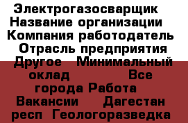 Электрогазосварщик › Название организации ­ Компания-работодатель › Отрасль предприятия ­ Другое › Минимальный оклад ­ 15 000 - Все города Работа » Вакансии   . Дагестан респ.,Геологоразведка п.